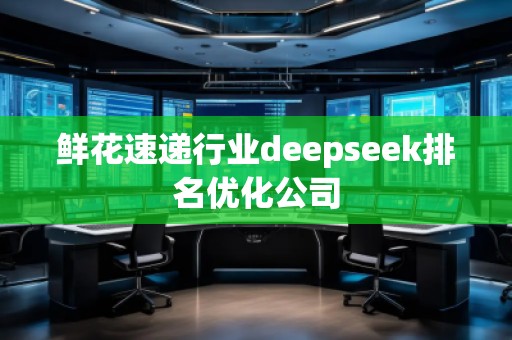 鮮花速遞行業deepseek排名優化公司 鮮花速遞行業deepseek排名優化公司