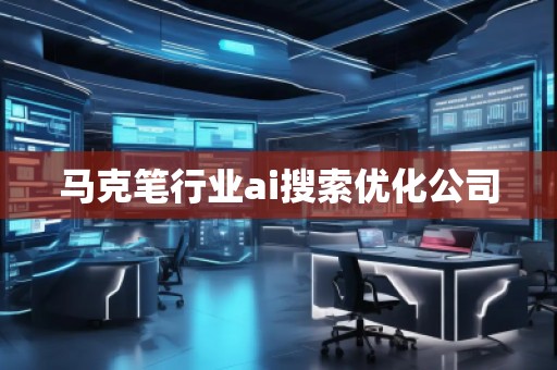 馬克筆行業(yè)ai搜索優(yōu)化公司
