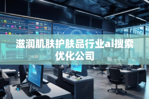 滋潤肌膚護膚品行業ai搜索優化公司