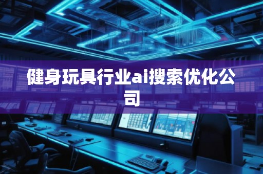 健身玩具行業(yè)ai搜索優(yōu)化公司