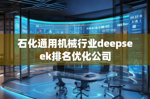 石化通用機械行業(yè)deepseek排名優(yōu)化公司