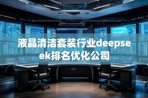 液晶清潔套裝行業(yè)deepseek排名優(yōu)化公司