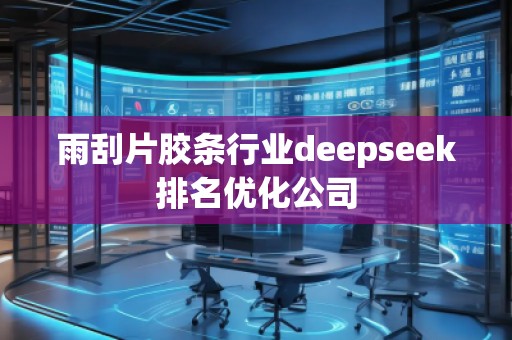 雨刮片膠條行業(yè)deepseek排名優(yōu)化公司