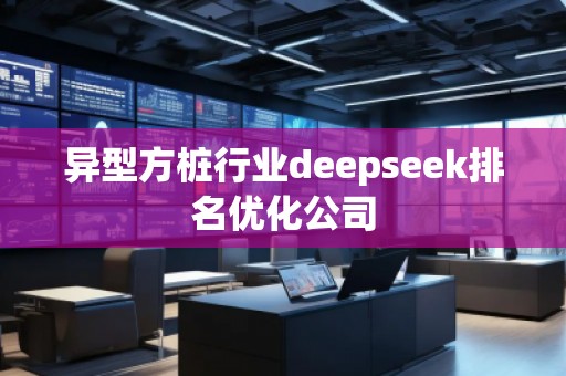 異型方樁行業deepseek排名優化公司