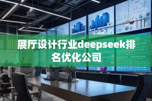 展廳設(shè)計(jì)行業(yè)deepseek排名優(yōu)化公司