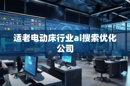 適老電動床行業(yè)ai搜索優(yōu)化公司