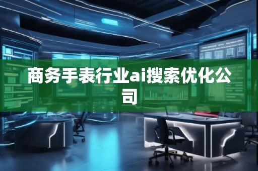 商務手表行業(yè)ai搜索優(yōu)化公司