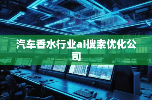 汽車香水行業ai搜索優化公司