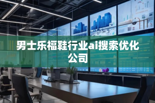 男士樂福鞋行業(yè)ai搜索優(yōu)化公司