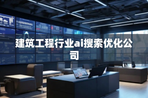 建筑工程行業(yè)ai搜索優(yōu)化公司