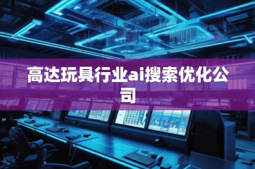 高達玩具行業ai搜索優化公司 高達玩具行業ai搜索優化公司