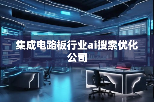 集成電路板行業(yè)ai搜索優(yōu)化公司