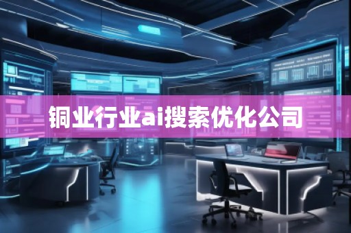 銅業行業ai搜索優化公司