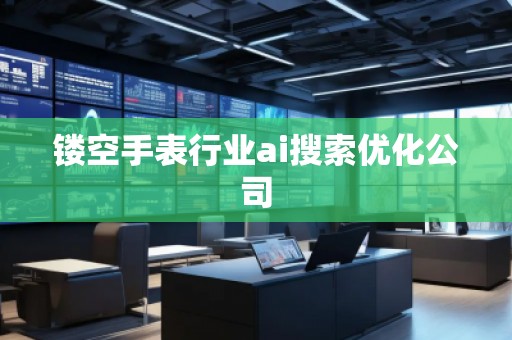 鏤空手表行業ai搜索優化公司