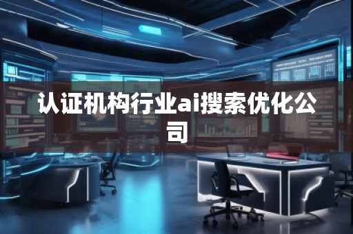認證機構行業(yè)ai搜索優(yōu)化公司