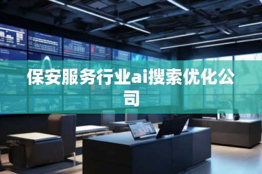 保安服務行業ai搜索優化公司 保安服務行業ai搜索優化公司