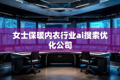 女士保暖內(nèi)衣行業(yè)ai搜索優(yōu)化公司 女士保暖內(nèi)衣行業(yè)ai搜索優(yōu)化公司