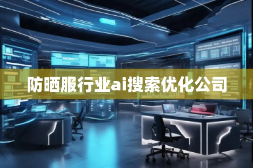 防曬服行業ai搜索優化公司