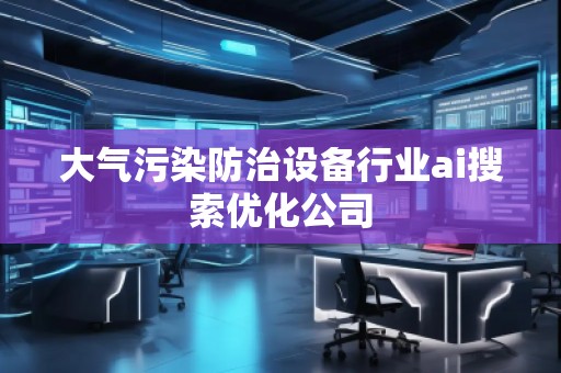 大氣污染防治設(shè)備行業(yè)ai搜索優(yōu)化公司