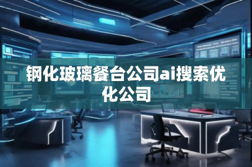 鋼化玻璃餐臺公司ai搜索優化公司
