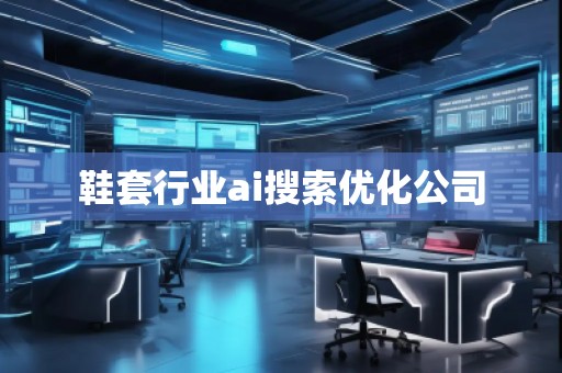 鞋套行業ai搜索優化公司