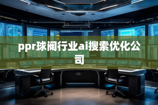 ppr球閥行業ai搜索優化公司