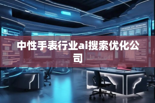 中性手表行業ai搜索優化公司