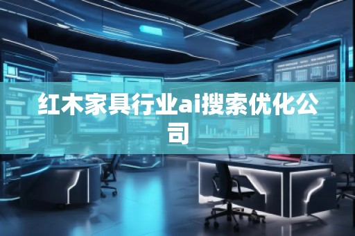 紅木家具行業ai搜索優化公司