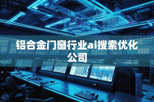 鋁合金門窗行業(yè)ai搜索優(yōu)化公司