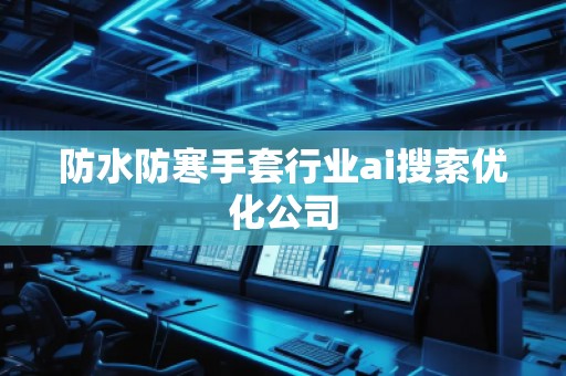 防水防寒手套行業(yè)ai搜索優(yōu)化公司
