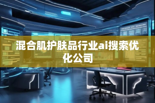 混合肌護(hù)膚品行業(yè)ai搜索優(yōu)化公司