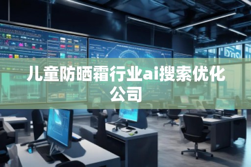 兒童防曬霜行業(yè)ai搜索優(yōu)化公司