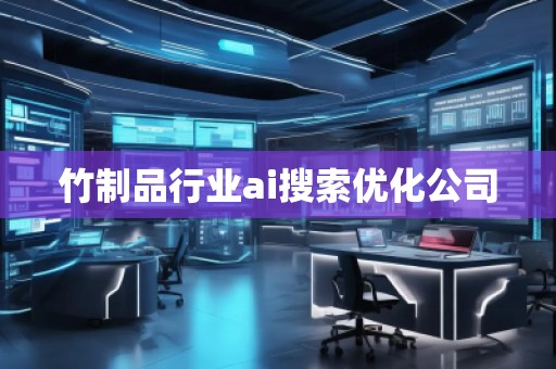 竹制品行業(yè)ai搜索優(yōu)化公司