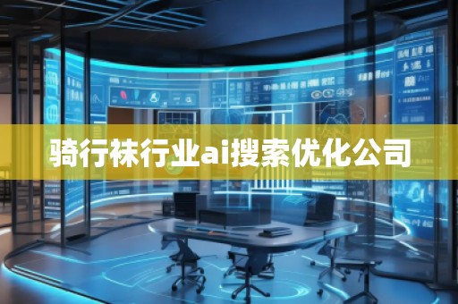 騎行襪行業ai搜索優化公司