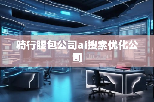 騎行腰包公司ai搜索優(yōu)化公司