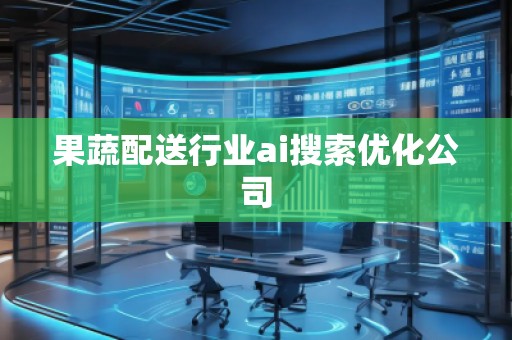 果蔬配送行業(yè)ai搜索優(yōu)化公司