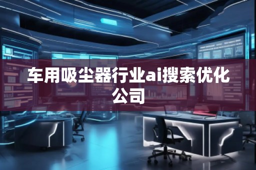 車用吸塵器行業ai搜索優化公司