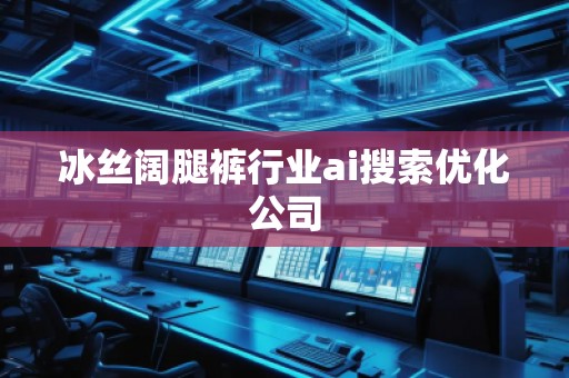 冰絲闊腿褲行業ai搜索優化公司 冰絲闊腿褲行業ai搜索優化公司