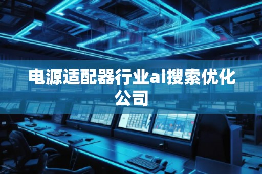 電源適配器行業(yè)ai搜索優(yōu)化公司