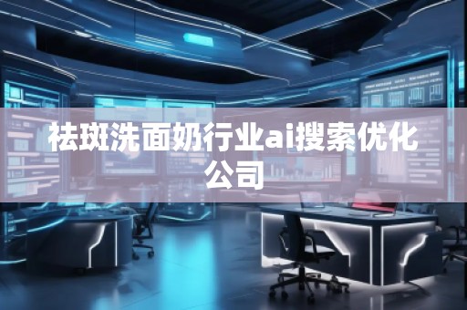 祛斑洗面奶行業ai搜索優化公司