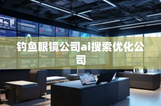 釣魚眼鏡公司ai搜索優(yōu)化公司