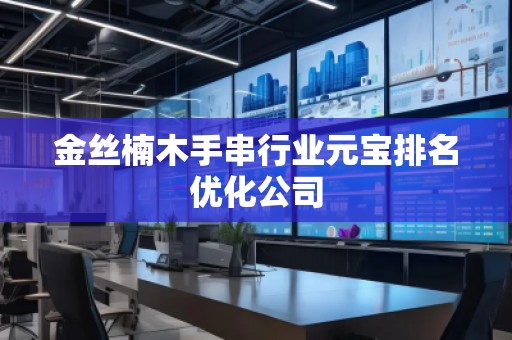 金絲楠木手串行業元寶排名優化公司