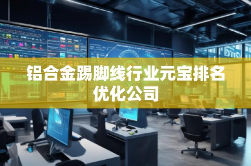 鋁合金踢腳線行業元寶排名優化公司