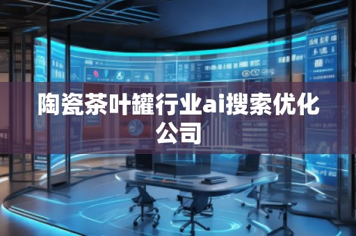 陶瓷茶葉罐行業ai搜索優化公司