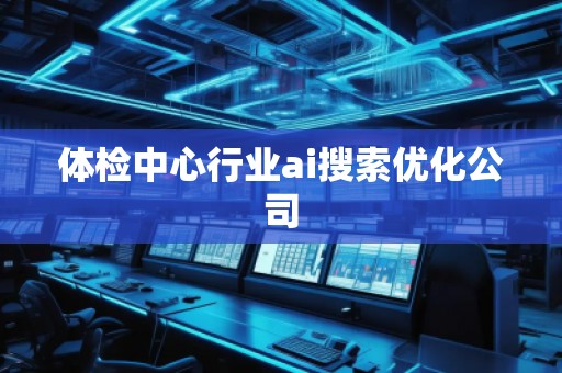 體檢中心行業ai搜索優化公司