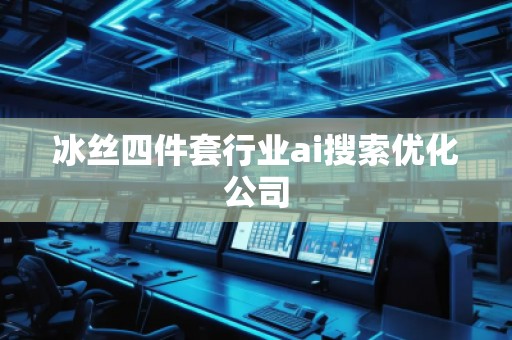 冰絲四件套行業(yè)ai搜索優(yōu)化公司