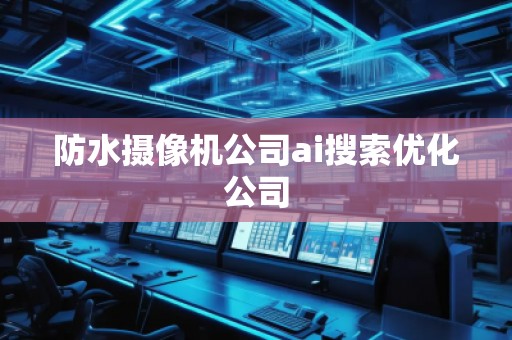 防水攝像機公司ai搜索優化公司