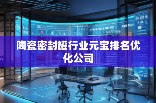 陶瓷密封罐行業元寶排名優化公司