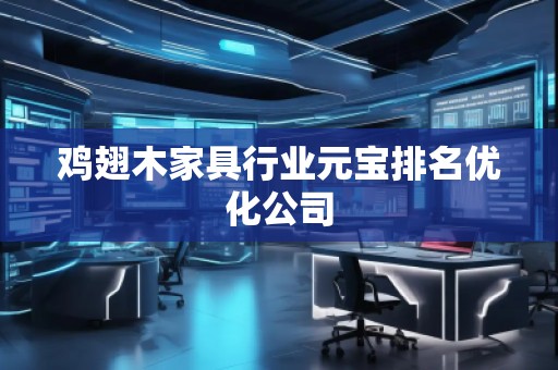 雞翅木家具行業(yè)元寶排名優(yōu)化公司