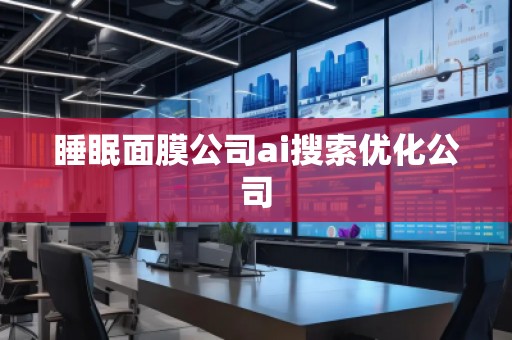 睡眠面膜公司ai搜索優(yōu)化公司 睡眠面膜公司ai搜索優(yōu)化公司
